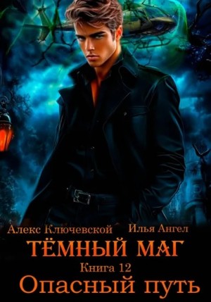 Илья Ангел, Алекс Ключевской (Лёха) - Тёмный маг. Книга 12. Опасный путь