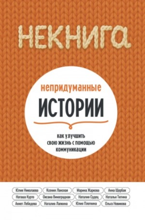 Коллектив авторов, Юлия Николаева, Ольга Новикова - НЕкнига. Непридуманные истории: как улучшить свою жизнь с помощью коммуникации