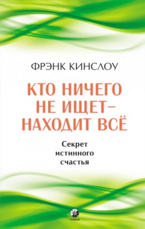 Фрэнк Кинслоу - Кто ничего не ищет – находит все. Секрет истинного счастья