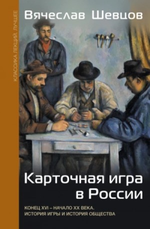 Вячеслав Шевцов - Карточная игра в России. Конец XVI – начало XX века. История игры и история общества