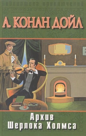 Артур Конан Дойль - Шерлок Холмс: 9.01-9.12. Сборник «Архив Шерлока Холмса»