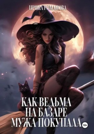 Ирина Романова - Как ведьма на базаре мужа покупала