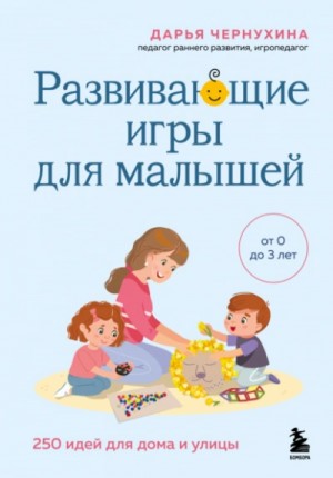 Дарья Чернухина - Развивающие игры для малышей. 250 идей для дома и улицы
