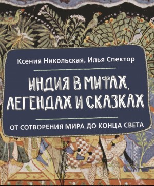 Ксения Никольская, Илья Спектор - Индия в мифах, легендах и сказках. От сотворения мира до конца света