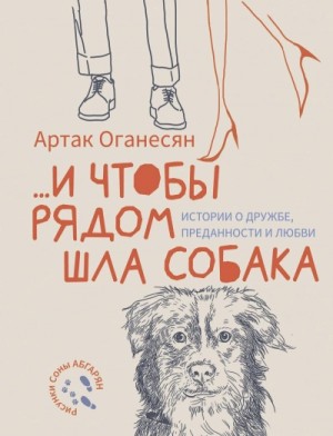 Артак Оганесян - …и чтобы рядом шла собака. Истории о дружбе, преданности и любви