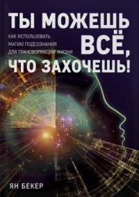 Ты можешь все, что захочешь! Как использовать магию подсознания для трансформации жизни