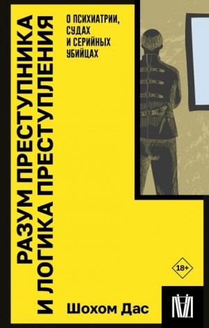 Шохом Дас - Разум преступника и логика преступления. О психиатрии, судах и серийных убийцах