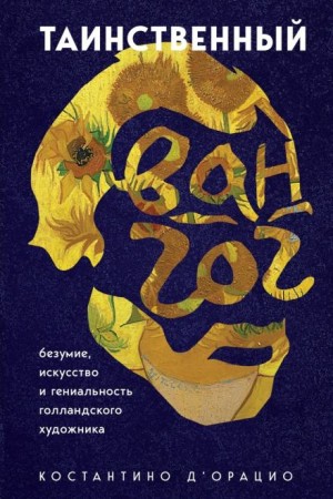 Костантино д'Орацио - Таинственный Ван Гог. Искусство, безумие и гениальность голландского художника