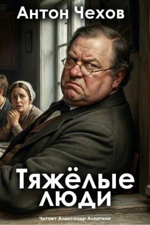 Антон Павлович Чехов - Тяжёлые люди