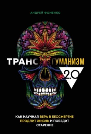 Андрей Фоменко - Трансгуманизм 2.0. Как научная вера в бессмертие продлит жизнь и победит старение