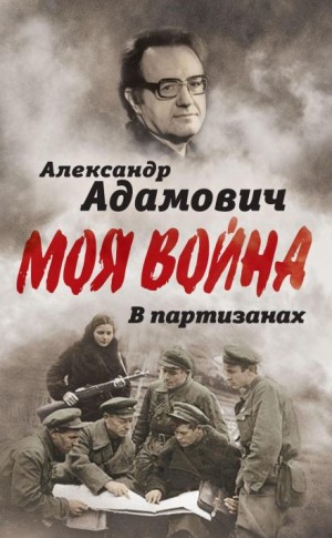 Алесь Адамович - Моя война. В партизанах