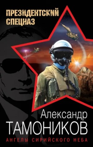 Александр Тамоников - Президентский спецназ: новый Афган. Ангелы сирийского неба