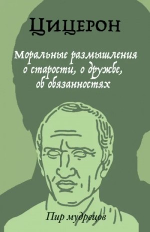 Марк Туллий Цицерон - Цицерон: О старости. О дружбе. Об обязанностях