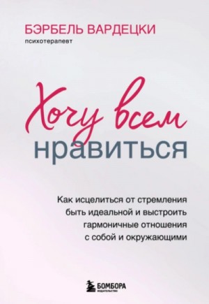 Бэрбель Вардецки - Хочу всем нравиться. Как исцелиться от стремления быть идеальной