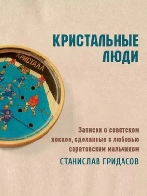 Станислав Гридасов - Кристальные люди. Записки о советском хоккее, сделанные с любовью саратовским мальчиком