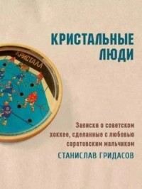 Кристальные люди. Записки о советском хоккее, сделанные с любовью саратовским мальчиком