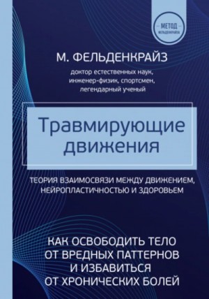 Моше Фельденкрайз - Травмирующие движения. Как освободить тело от вредных паттернов и избавиться от хронических болей