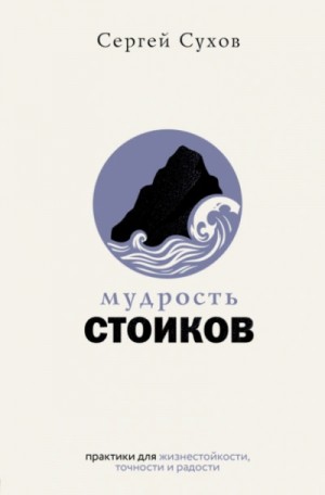 Сергей Сухов - Мудрость стоиков: практики для жизнестойкости, точности и радости