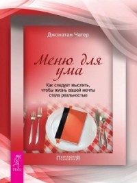 Меню для ума. Как следует мыслить, чтобы жизнь вашей мечты стала реальностью