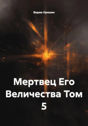 Вадим Оришин - Мертвец Его Величества Том 5