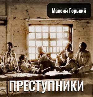 Максим Горький - Преступники