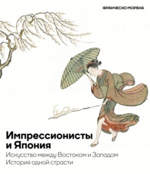 Франческо Морена - Импрессионисты и Япония. Искусство между Востоком и Западом. История одной страсти