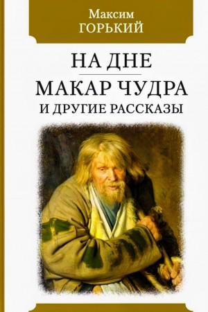 Максим Горький - Сборник: В людях. На дне. Макар Чудра и другие рассказы