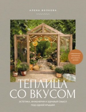 Алёна Волкова - Теплица со вкусом. Эстетика, инженерия и здравый смысл под одной крышей