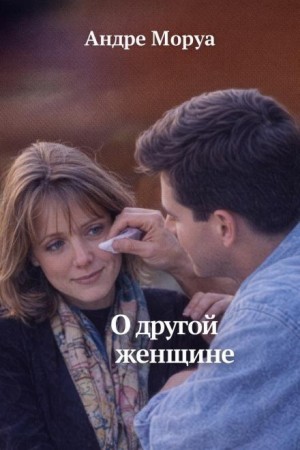 Андре Моруа - Письма незнакомке: О другой женщине