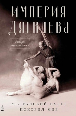 Руперт Кристиансен - Империя Дягилева. Как русский балет покорил мир