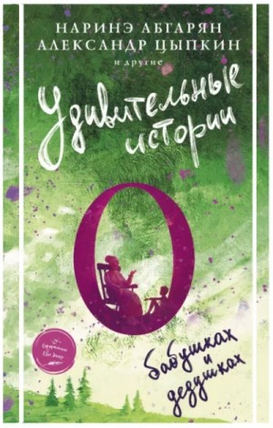 Александр Волков, Наринэ Абгарян, Александр Цыпкин, Валерий Лисицкий, Юлия Фаро, Марина Якунина - Сборник «Удивительные истории о бабушках и дедушках»