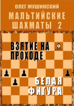 Олег Мушинский - Мальтийские шахматы 2: Взятие на проходе. Белая фигура