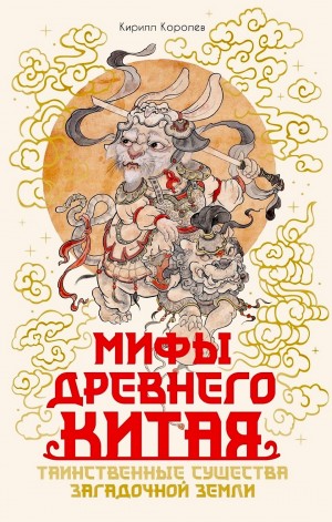 Кирилл Королев - Мифы Древнего Китая. Таинственные существа загадочной земли