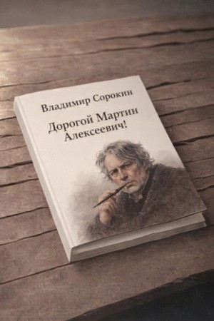 Владимир Сорокин - Дорогой Мартин Алексеевич!