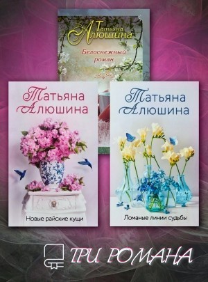 Татьяна Алюшина - Три романа: Белоснежный роман. Новые райские кущи. Ломаные линии судьбы