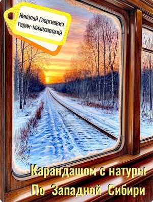 Николай Гарин-Михайловский - Карандашом с натуры. По Западной Сибири
