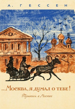 Арнольд Гессен - ...Москва, я думал о тебе! Пушкин в Москве