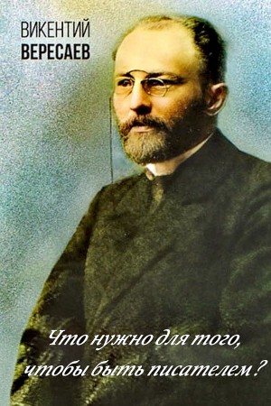 Викентий Вересаев - Что нужно для того, чтобы быть писателем?