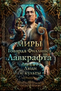 Миры Говарда Филлипса Лавкрафта. Люди и культы. Энциклопедия