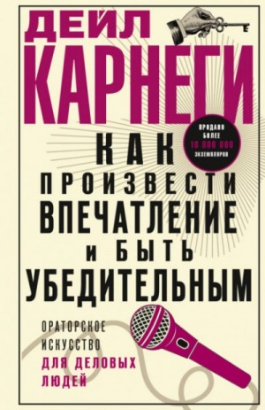 Дейл Карнеги - Как произвести впечатление и быть убедительным. Ораторское искусство для деловых людей