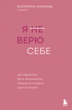 Екатерина Хломова - Я (не) верю себе. Как перестать быть заложником прошлого и смело идти по жизни