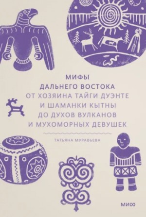 Татьяна Муравьёва - Мифы Дальнего Востока. От хозяина тайги Дуэнте и шаманки Кытны до духов вулканов и мухоморных девушек