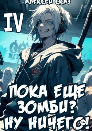 Алексей Сказ - Я пока еще зомби? Ну ничего! Книга IV