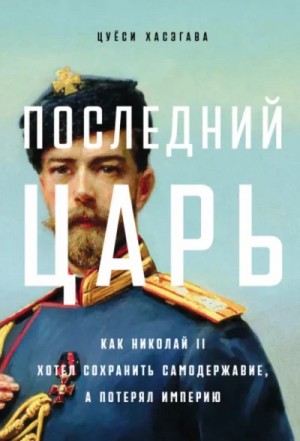 Цуёси Хасэгава - Последний царь: Как Николай II хотел сохранить самодержавие, а потерял империю