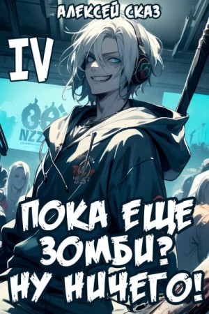 Алексей Сказ - Я пока еще зомби? Ну ничего! Книга IV.