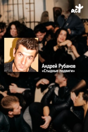 Андрей Рубанов - Стыдные подвиги