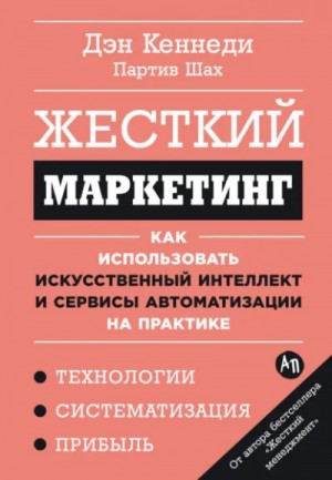 Дэн Кеннеди, Партив Шах - Жесткий маркетинг: Как использовать искусственный интеллект и сервисы автоматизации на практике