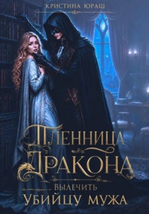 Кристина Юраш - Пленница дракона. Вылечить убийцу мужа