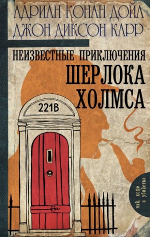 Джон Диксон Карр, Адриан Конан Дойль - Неизвестные приключения Шерлока Холмса