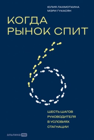Гукасян Мэри, Юлия Лахмоткина - Когда рынок спит: Шесть шагов руководителя в условиях стагнации
